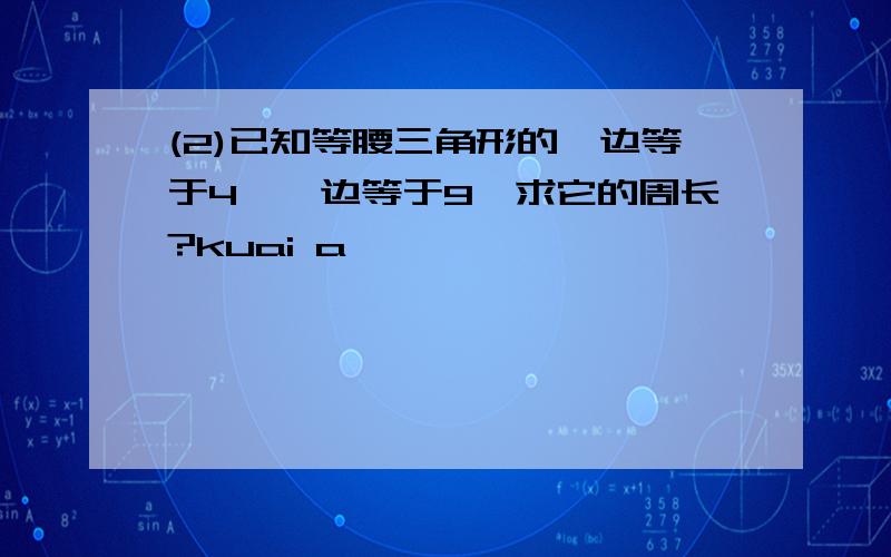 (2)已知等腰三角形的一边等于4,一边等于9,求它的周长?kuai a