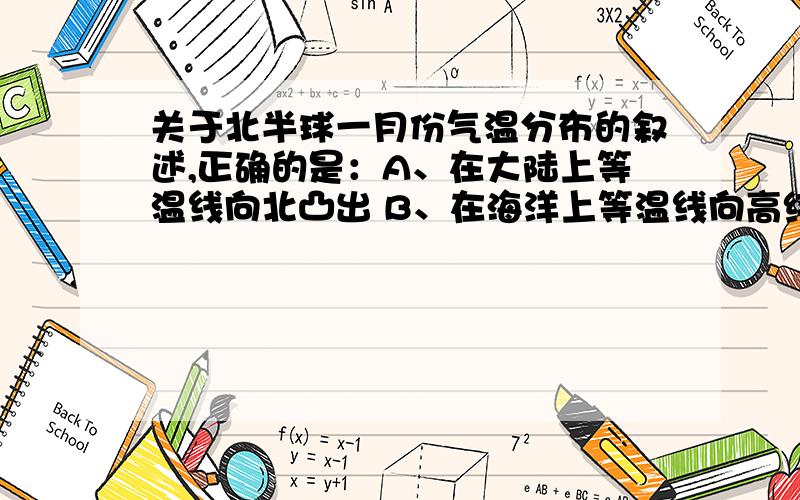 关于北半球一月份气温分布的叙述,正确的是：A、在大陆上等温线向北凸出 B、在海洋上等温线向高纬凸出C、最高温出现在撒哈拉沙漠 D、最低气温出现在青藏高原