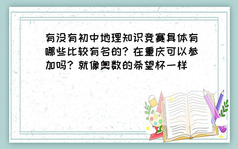 有没有初中地理知识竞赛具体有哪些比较有名的？在重庆可以参加吗？就像奥数的希望杯一样