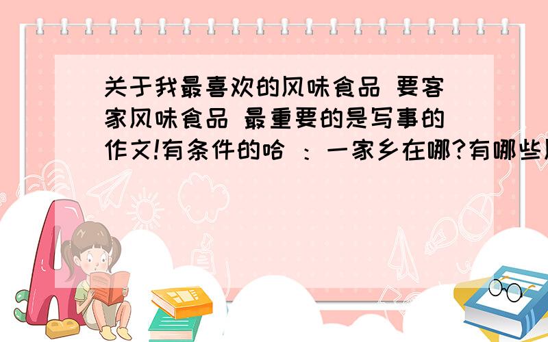 关于我最喜欢的风味食品 要客家风味食品 最重要的是写事的作文!有条件的哈 ：一家乡在哪?有哪些风味食品是你喜欢的?二制造的过程,味道.（详写） 三来历和故事?（可以写也可以不写）