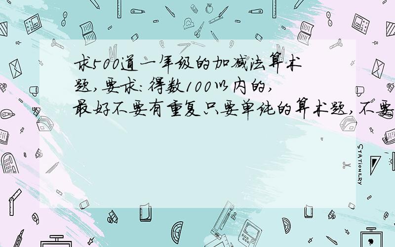 求500道一年级的加减法算术题,要求:得数100以内的,最好不要有重复只要单纯的算术题,不要应用题如果大家有,请直接把试题复制过来,或者可以给我一个可以找到的连接