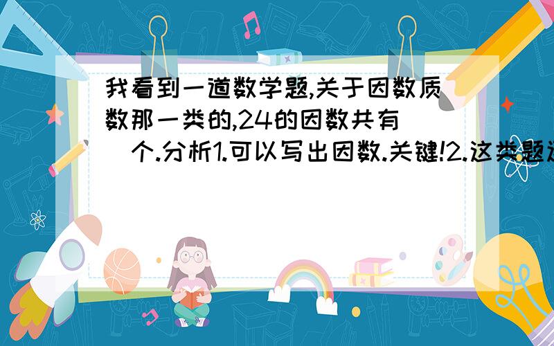 我看到一道数学题,关于因数质数那一类的,24的因数共有（）个.分析1.可以写出因数.关键!2.这类题还有更简单的方法,是分解质因数,比如24=2的3平方乘3,那么24的因数就有（3+1）乘（1+1）=8（个