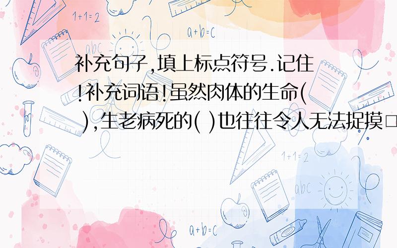 补充句子,填上标点符号.记住!补充词语!虽然肉体的生命( ),生老病死的( )也往往令人无法捉摸□( )□让有限的生命发挥出( )的价值□使我们活得更为( )有力□却在于我们自己( )□第一位“生