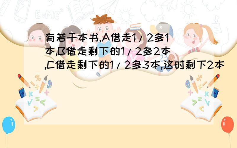 有若干本书,A借走1/2多1本,B借走剩下的1/2多2本,C借走剩下的1/2多3本,这时剩下2本