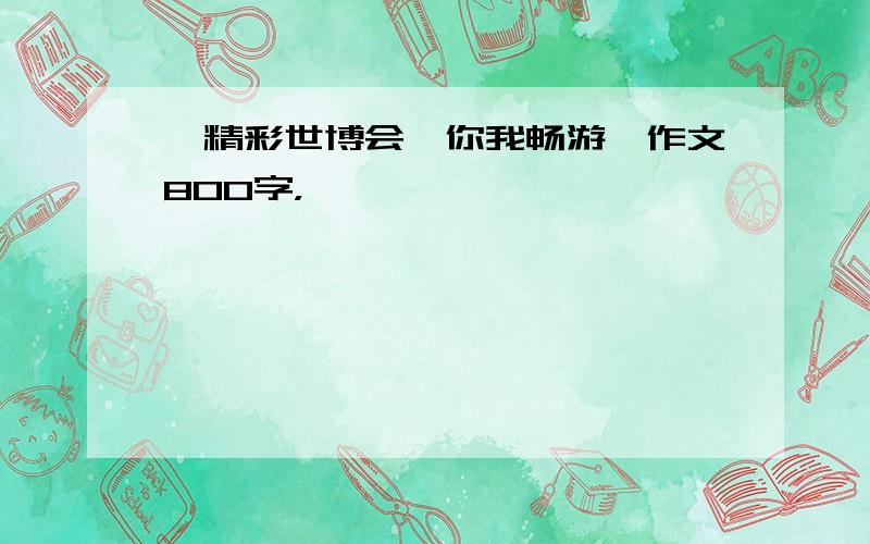 《精彩世博会,你我畅游》作文800字，