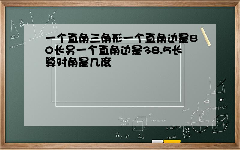 一个直角三角形一个直角边是80长另一个直角边是38.5长算对角是几度