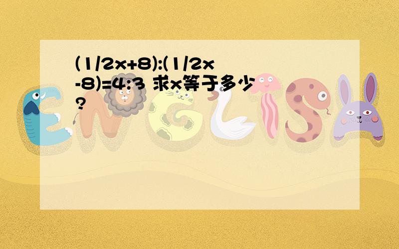 (1/2x+8):(1/2x-8)=4:3 求x等于多少?