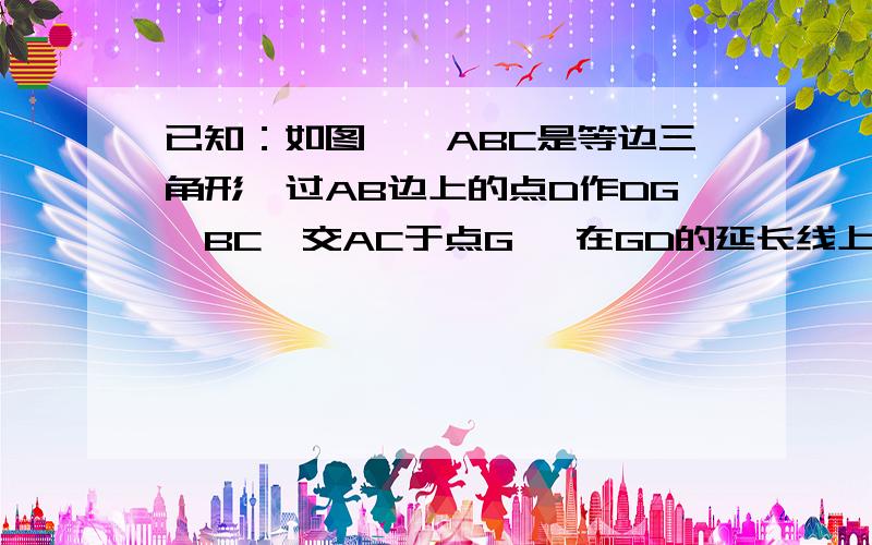 已知：如图,△ABC是等边三角形,过AB边上的点D作DG‖BC,交AC于点G,在GD的延长线上取点E,使DE=DB,连结AE、CD．    （1）求证：△AGE≌△DAC；（2）过点E作EF‖DC,交BC于点F,请你连结AF,并判断△AEF是怎