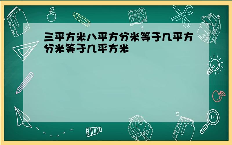 三平方米八平方分米等于几平方分米等于几平方米