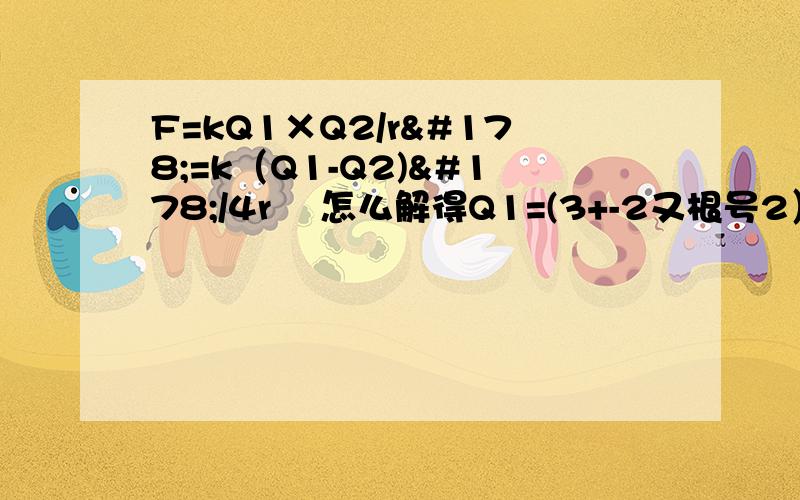 F=kQ1×Q2/r²=k（Q1-Q2)²/4r² 怎么解得Q1=(3+-2又根号2）Q2啊?