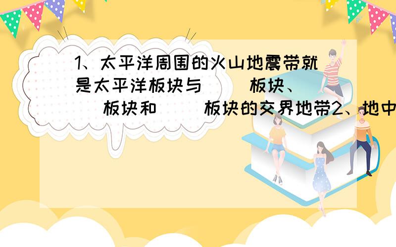 1、太平洋周围的火山地震带就是太平洋板块与（ ）板块、（ ）板块和（ ）板块的交界地带2、地中海、喜马拉雅山和火山地震带就是亚欧板块与（ ）板块和（ ）板块的交界地带.3、显微镜