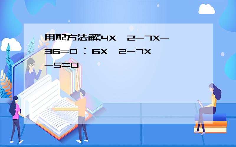 用配方法解:4X^2-7X-36=0 ; 6X^2-7X-5=0