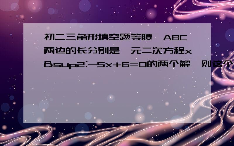 初二三角形填空题等腰△ABC两边的长分别是一元二次方程x²-5x+6=0的两个解,则这个等腰三角形的周长是（ ）