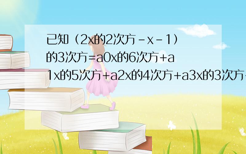 已知（2x的2次方-x-1）的3次方=a0x的6次方+a1x的5次方+a2x的4次方+a3x的3次方+a4x的2次方+a5x+a6,求下列各式的值(1)a6(2)a0+a1+a2+a3+a4+a5+a6(3)a0-a1+a2-a3+a4-a5+a6(4)a1+a3+a5(5)a0+a2+a4+a6