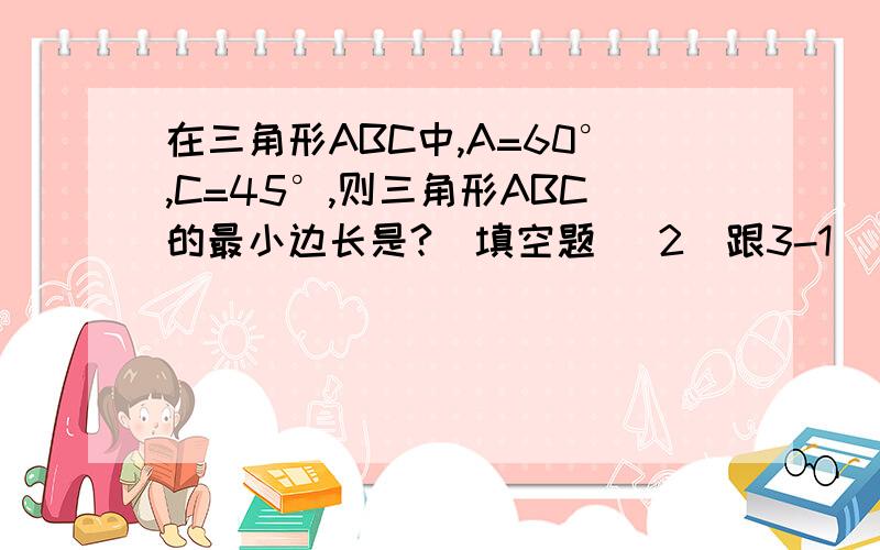 在三角形ABC中,A=60°,C=45°,则三角形ABC的最小边长是?（填空题） 2（跟3-1）