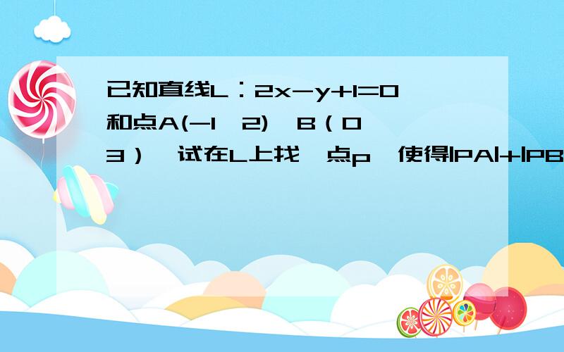 已知直线L：2x-y+1=0和点A(-1,2),B（0,3）,试在L上找一点p,使得|PA|+|PB|的值最小,求出最小值