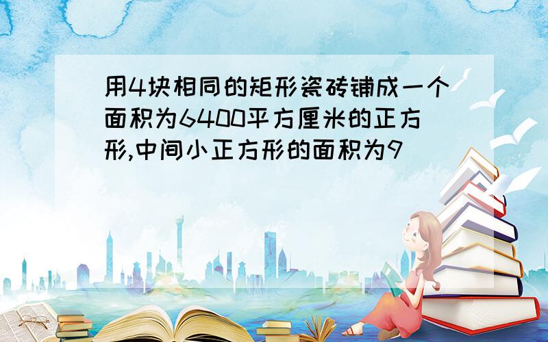 用4块相同的矩形瓷砖铺成一个面积为6400平方厘米的正方形,中间小正方形的面积为9