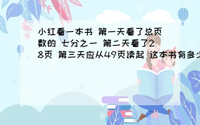 小红看一本书 第一天看了总页数的 七分之一 第二天看了28页 第三天应从49页读起 这本书有多少页