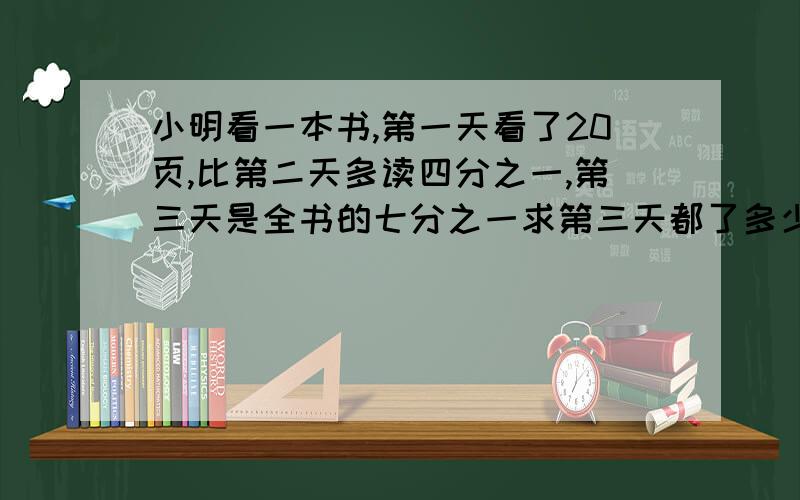 小明看一本书,第一天看了20页,比第二天多读四分之一,第三天是全书的七分之一求第三天都了多少页.