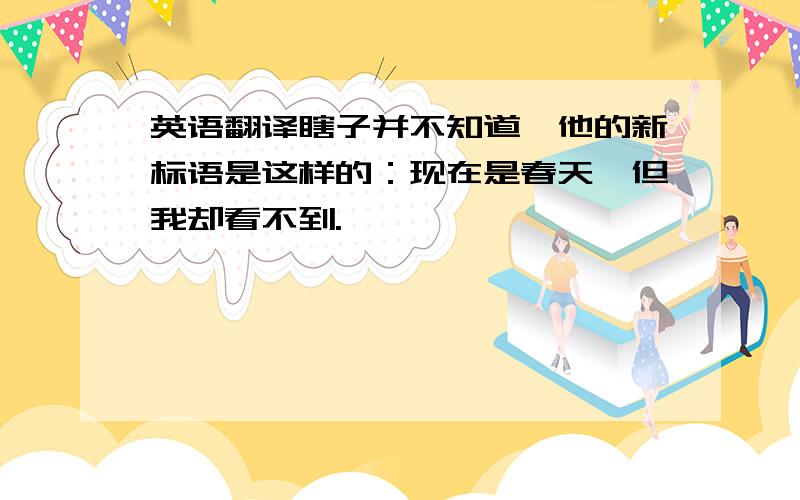 英语翻译瞎子并不知道,他的新标语是这样的：现在是春天,但我却看不到.