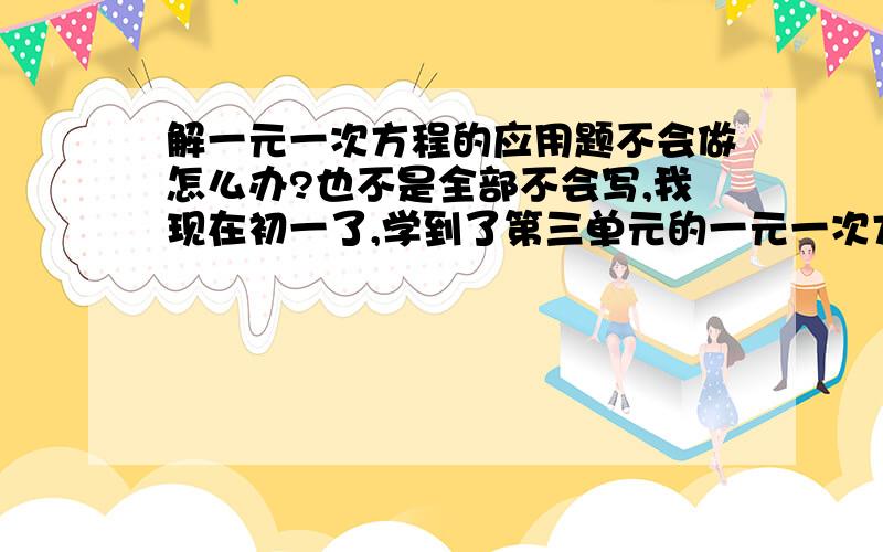 解一元一次方程的应用题不会做怎么办?也不是全部不会写,我现在初一了,学到了第三单元的一元一次方程第二张,涉及到了有关一元一次加括号的应用题,老是找不到等量关系,心里很着急.请问