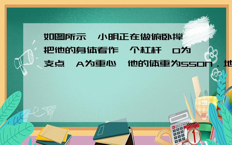 如图所示,小明正在做俯卧撑,把他的身体看作一个杠杆,O为支点,A为重心,他的体重为550N．地面对手的支持力F的力臂是1.5m,大小为330N．两只脚尖受到的力是---------N．