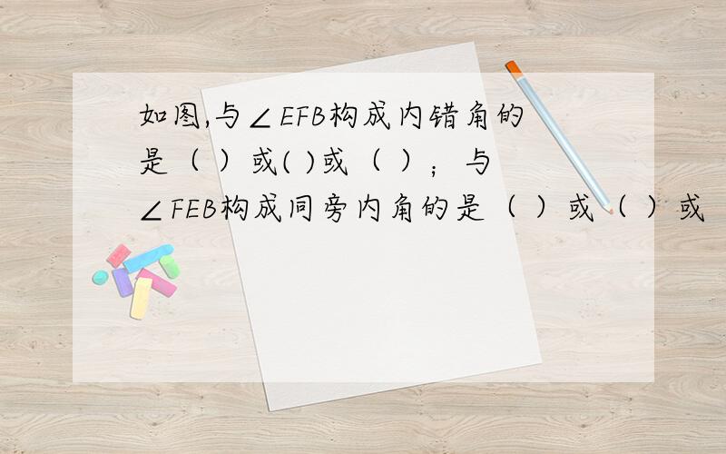 如图,与∠EFB构成内错角的是（ ）或( )或（ ）；与∠FEB构成同旁内角的是（ ）或（ ）或（ ）或（ ）