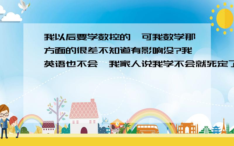 我以后要学数控的,可我数学那方面的很差不知道有影响没?我英语也不会,我家人说我学不会就死定了