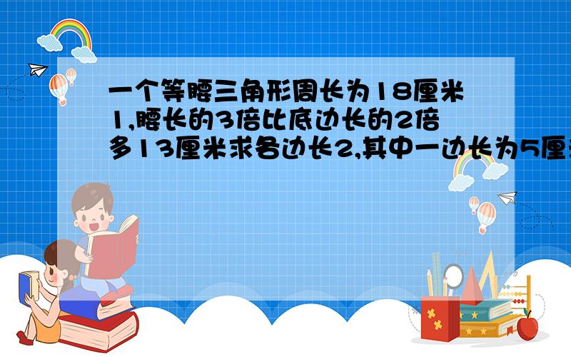 一个等腰三角形周长为18厘米1,腰长的3倍比底边长的2倍多13厘米求各边长2,其中一边长为5厘米求其他两边长