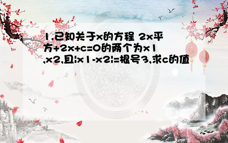 1.已知关于x的方程 2x平方+2x+c=0的两个为x1,x2,且|x1-x2|=根号3,求c的值