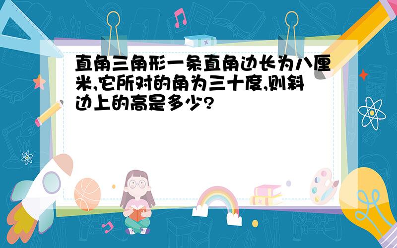 直角三角形一条直角边长为八厘米,它所对的角为三十度,则斜边上的高是多少?