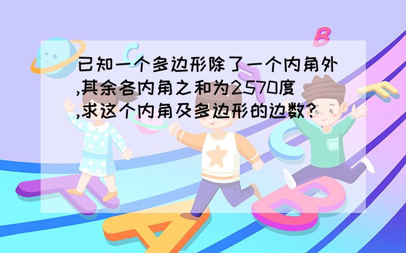 已知一个多边形除了一个内角外,其余各内角之和为2570度,求这个内角及多边形的边数?