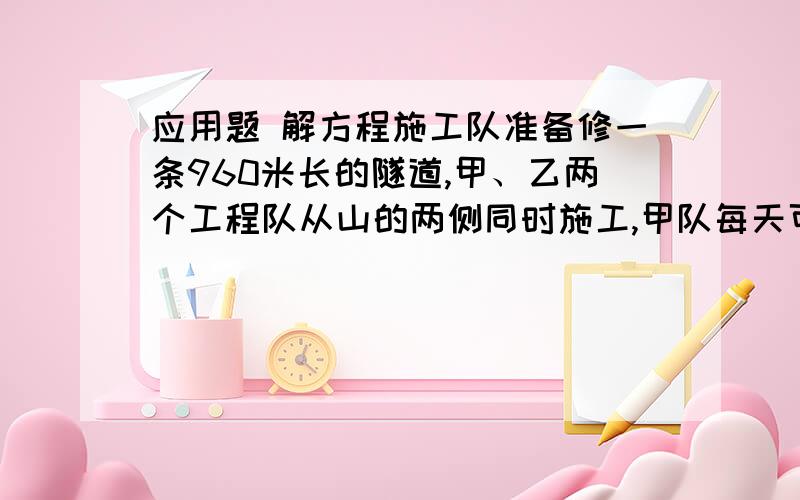 应用题 解方程施工队准备修一条960米长的隧道,甲、乙两个工程队从山的两侧同时施工,甲队每天可挖3米,乙队每天可挖5米两队,两队合作多少天能完成这项工程?