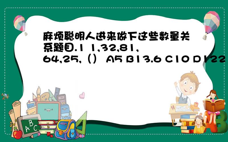 麻烦聪明人进来做下这些数量关系题目.1 1,32,81,64,25,（） A5 B13.6 C10 D122 3,3,5,7,9,13,15（）,（）A19,21 B19,23 C21,23 D27,303 0.25,0.25,0.5,2.16,（）A32 B64 C128 D2564 9,1,（）,9,2.3,49 A1 B2 C4 D55 9,1,4,3,40,（）A81 B8