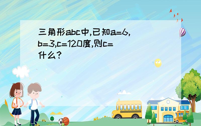 三角形abc中,已知a=6,b=3,c=120度,则c=什么?