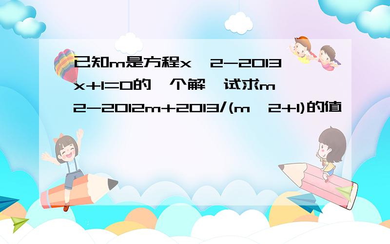 已知m是方程x^2-2013x+1=0的一个解,试求m^2-2012m+2013/(m^2+1)的值