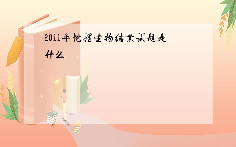 2011年地理生物结业试题是什么