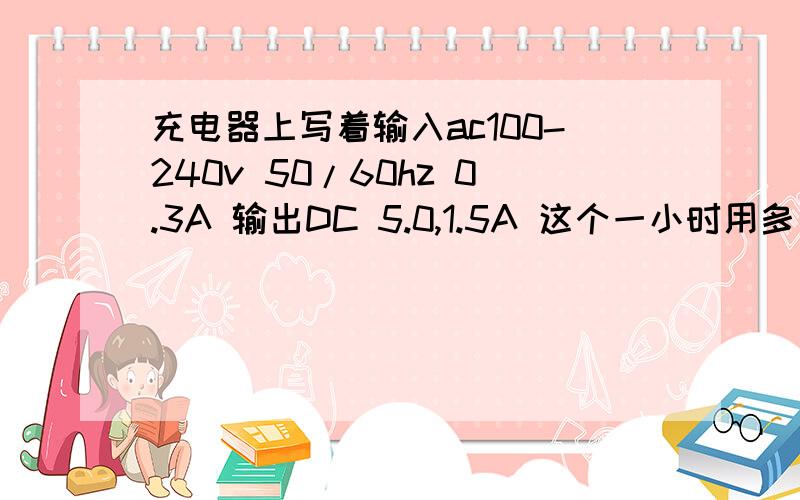 充电器上写着输入ac100-240v 50/60hz 0.3A 输出DC 5.0,1.5A 这个一小时用多少度?