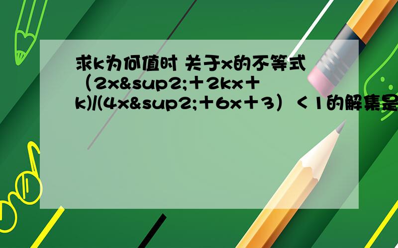 求k为何值时 关于x的不等式（2x²＋2kx＋k)/(4x²＋6x＋3）＜1的解集是实数集