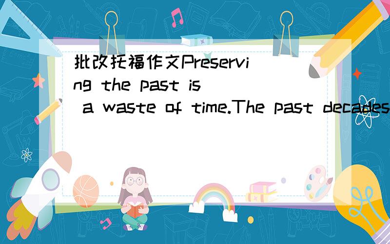 批改托福作文Preserving the past is a waste of time.The past decades have witnessed an ever-widening gap between the tradition and modernization,owing to the rapid acceleration of technology and development of the society.It is on one hand claim