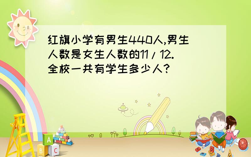 红旗小学有男生440人,男生人数是女生人数的11/12.全校一共有学生多少人?