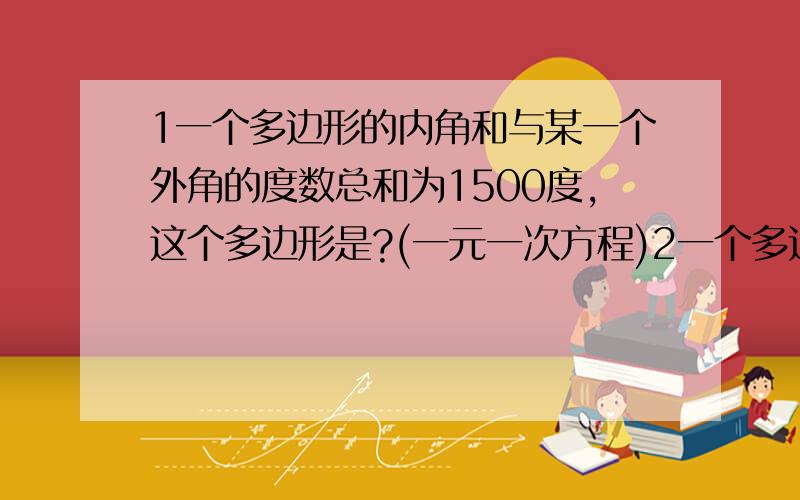 1一个多边形的内角和与某一个外角的度数总和为1500度,这个多边形是?(一元一次方程)2一个多边形的内角和为它的外角和的4倍,求这个多边形的外角的边数是多少(一元一次方程)