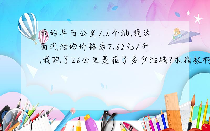 我的车百公里7.5个油,我这面汽油的价格为7.62元/升,我跑了26公里是花了多少油钱?求指教啊求明白人教授~