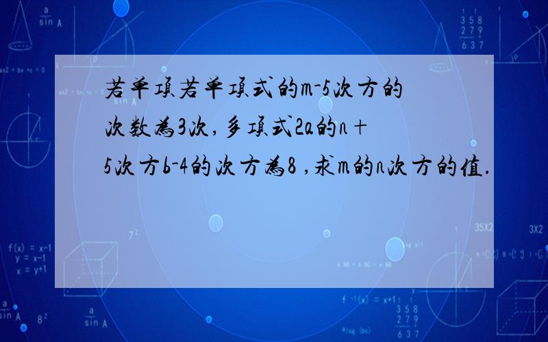 若单项若单项式的m-5次方的次数为3次,多项式2a的n+5次方b-4的次方为8 ,求m的n次方的值.