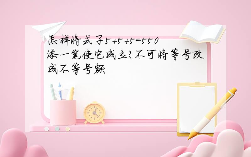 怎样将式子5+5+5=550添一笔使它成立?不可将等号改成不等号额