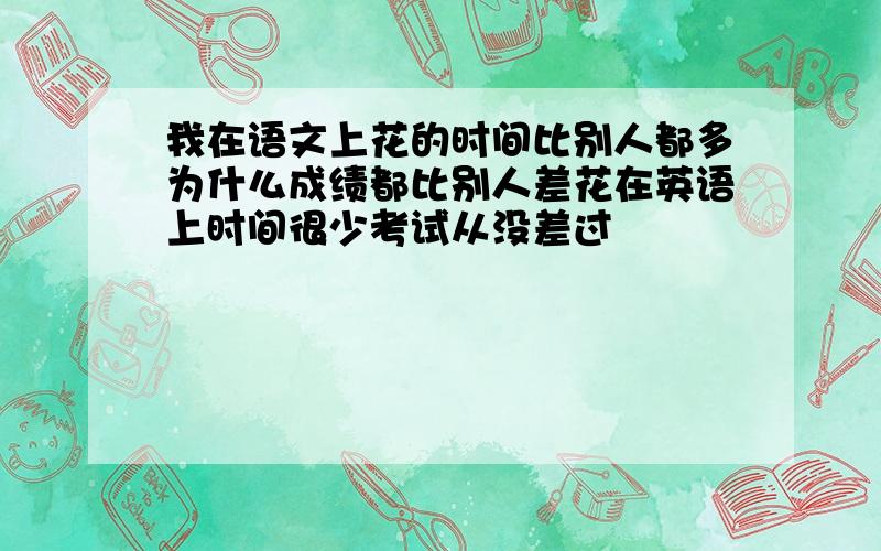 我在语文上花的时间比别人都多为什么成绩都比别人差花在英语上时间很少考试从没差过