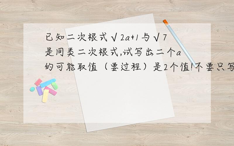 已知二次根式√2a+1与√7是同类二次根式,试写出二个a的可能取值（要过程）是2个值!不要只写a=3,我也知道a=3,不然我怎么会提问呢?