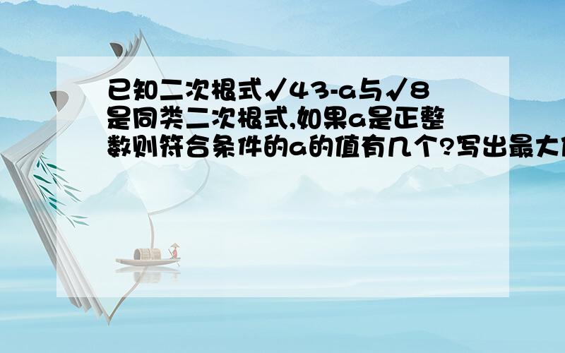 已知二次根式√43-a与√8是同类二次根式,如果a是正整数则符合条件的a的值有几个?写出最大值和最小值如果a是整数 则符合条件的a的值有几个?是否存在最大值和最小值 为什么?