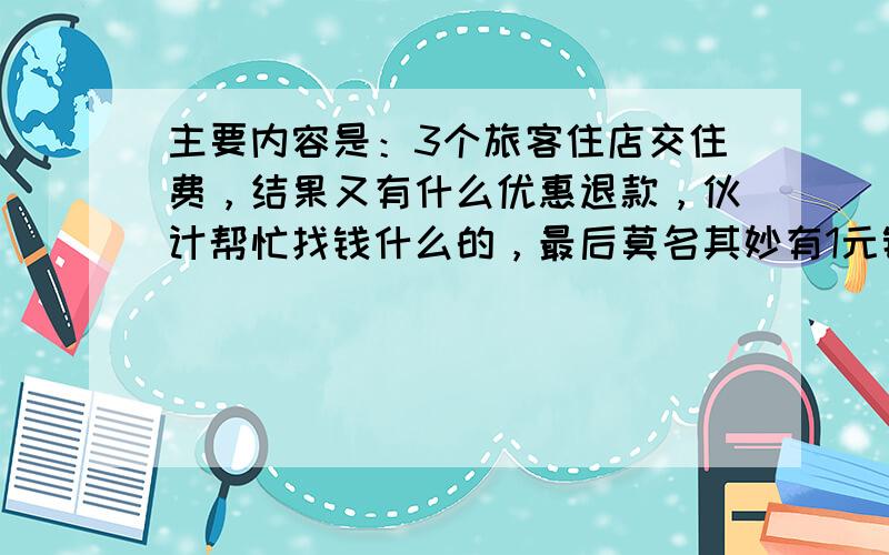 主要内容是：3个旅客住店交住费，结果又有什么优惠退款，伙计帮忙找钱什么的，最后莫名其妙有1元钱不知道哪里去了的。