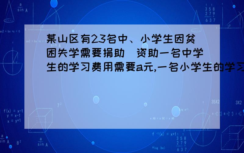 某山区有23名中、小学生因贫困失学需要捐助．资助一名中学生的学习费用需要a元,一名小学生的学习费用需要b元．某校学生积极捐助,初中各年级学生捐款数额与用其恰好捐助贫困中学生和